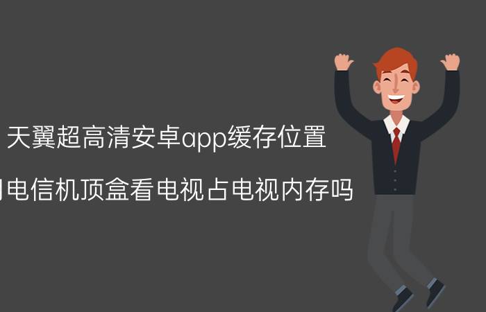 天翼超高清安卓app缓存位置 用电信机顶盒看电视占电视内存吗？